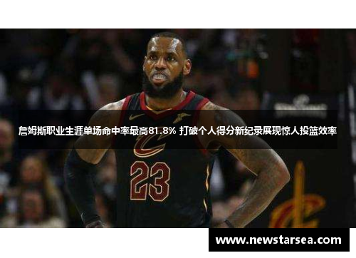 詹姆斯职业生涯单场命中率最高81.8% 打破个人得分新纪录展现惊人投篮效率