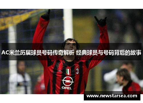 AC米兰历届球员号码传奇解析 经典球员与号码背后的故事