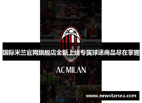 国际米兰官网旗舰店全新上线专属球迷商品尽在掌握