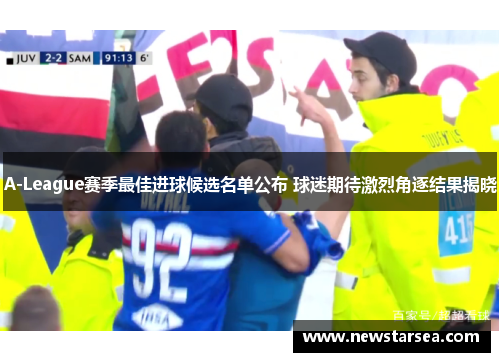 A-League赛季最佳进球候选名单公布 球迷期待激烈角逐结果揭晓