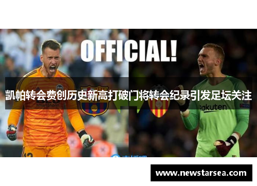 凯帕转会费创历史新高打破门将转会纪录引发足坛关注