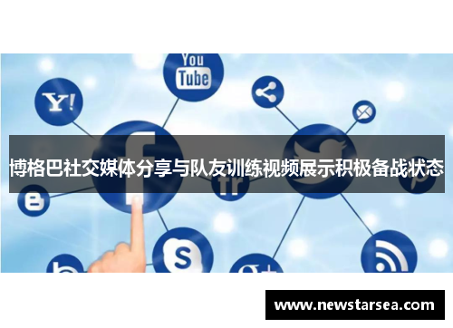 博格巴社交媒体分享与队友训练视频展示积极备战状态