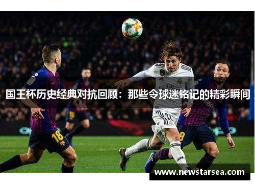 国王杯历史经典对抗回顾：那些令球迷铭记的精彩瞬间