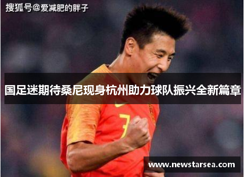 国足迷期待桑尼现身杭州助力球队振兴全新篇章