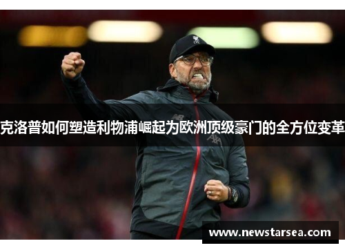 克洛普如何塑造利物浦崛起为欧洲顶级豪门的全方位变革