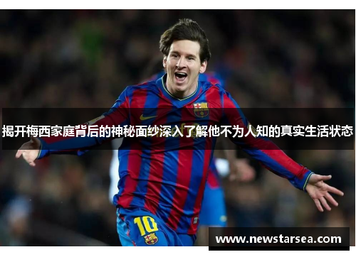 揭开梅西家庭背后的神秘面纱深入了解他不为人知的真实生活状态