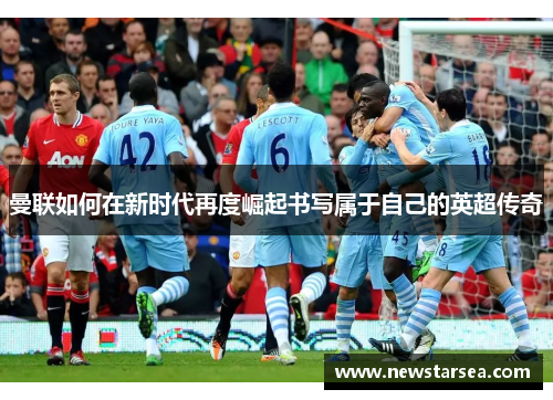 曼联如何在新时代再度崛起书写属于自己的英超传奇