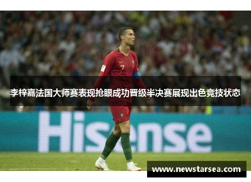 李梓嘉法国大师赛表现抢眼成功晋级半决赛展现出色竞技状态