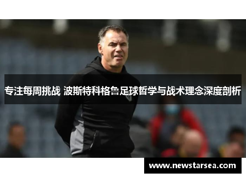 专注每周挑战 波斯特科格鲁足球哲学与战术理念深度剖析