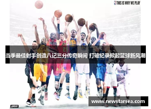 当季最佳射手创造八记三分传奇瞬间 打破纪录掀起篮球新风潮