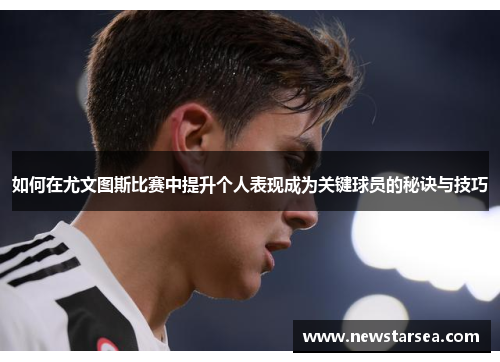 如何在尤文图斯比赛中提升个人表现成为关键球员的秘诀与技巧