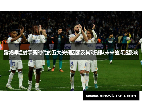 曼城辉煌射手新时代的五大关键因素及其对球队未来的深远影响