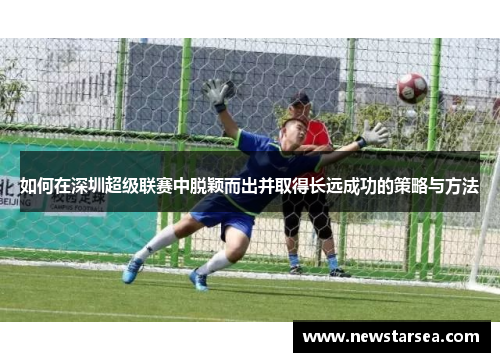 如何在深圳超级联赛中脱颖而出并取得长远成功的策略与方法