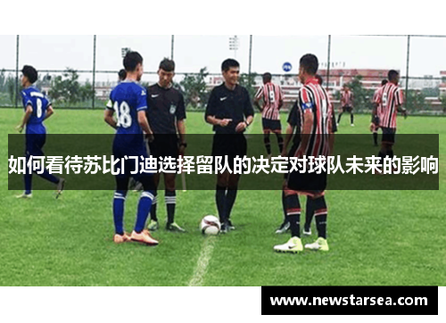 如何看待苏比门迪选择留队的决定对球队未来的影响