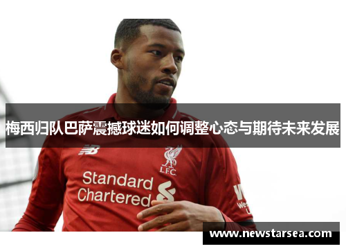 梅西归队巴萨震撼球迷如何调整心态与期待未来发展