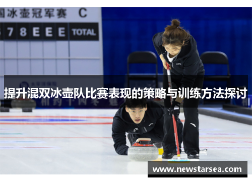 提升混双冰壶队比赛表现的策略与训练方法探讨
