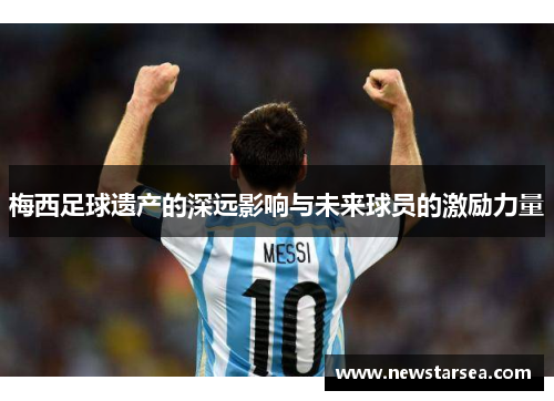 梅西足球遗产的深远影响与未来球员的激励力量