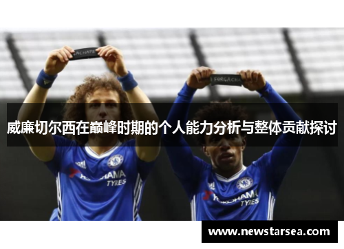 威廉切尔西在巅峰时期的个人能力分析与整体贡献探讨