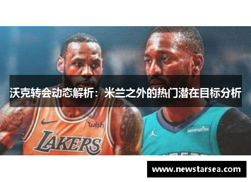 沃克转会动态解析：米兰之外的热门潜在目标分析