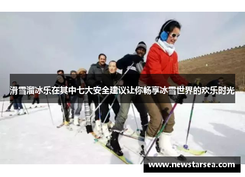 滑雪溜冰乐在其中七大安全建议让你畅享冰雪世界的欢乐时光