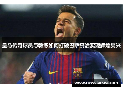 皇马传奇球员与教练如何打破巴萨统治实现辉煌复兴