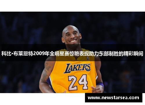 科比·布莱恩特2009年全明星赛惊艳表现助力东部制胜的精彩瞬间