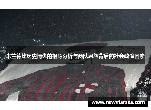 米兰德比历史情仇的根源分析与两队恩怨背后的社会政治因素