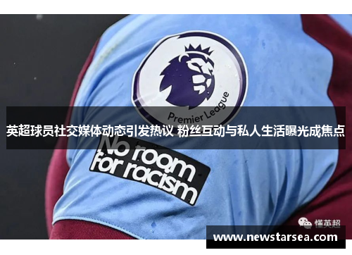英超球员社交媒体动态引发热议 粉丝互动与私人生活曝光成焦点