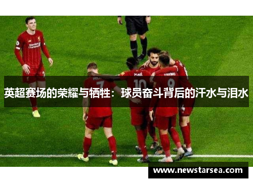英超赛场的荣耀与牺牲：球员奋斗背后的汗水与泪水