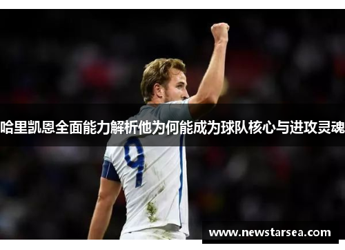 哈里凯恩全面能力解析他为何能成为球队核心与进攻灵魂