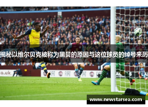 揭秘以维尔贝克被称为黑贝的原因与这位球员的绰号来历