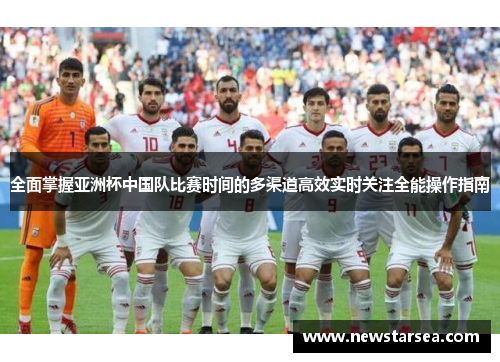 全面掌握亚洲杯中国队比赛时间的多渠道高效实时关注全能操作指南