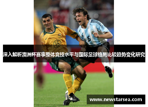 深入解析澳洲杯赛事整体竞技水平与国际足球格局比较趋势变化研究