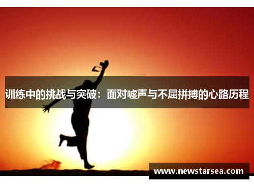 训练中的挑战与突破：面对嘘声与不屈拼搏的心路历程