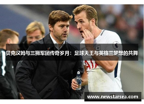 贝克汉姆与三狮军团传奇岁月：足球天王与英格兰梦想的共舞